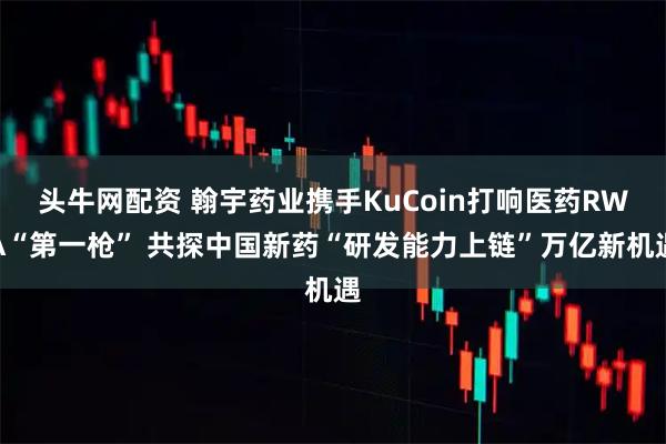 头牛网配资 翰宇药业携手KuCoin打响医药RWA“第一枪” 共探中国新药“研发能力上链”万亿新机遇