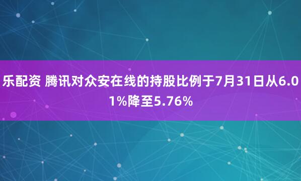 乐配资 腾讯对众安在线的持股比例于7月31日从6.01%降至5.76%