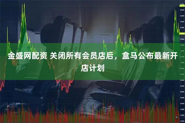 金盛网配资 关闭所有会员店后，盒马公布最新开店计划