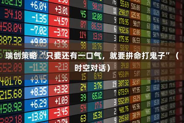 瑞创策略 “只要还有一口气，就要拼命打鬼子”（时空对话）