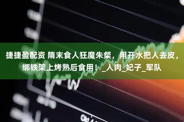 捷捷盈配资 隋末食人狂魔朱粲，用开水把人去皮，绑铁架上烤熟后食用！_人肉_妃子_军队