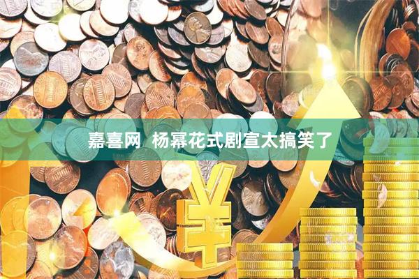 嘉喜网  杨幂花式剧宣太搞笑了