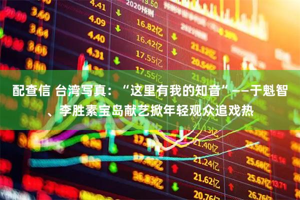 配查信 台湾写真：“这里有我的知音”——于魁智、李胜素宝岛献艺掀年轻观众追戏热